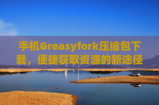 手机Greasyfork压缩包下载，便捷获取资源的新途径